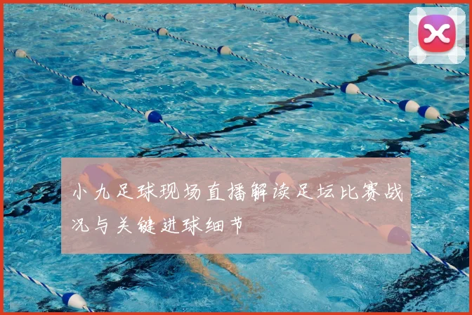 小九足球现场直播解读足坛比赛战况与关键进球细节