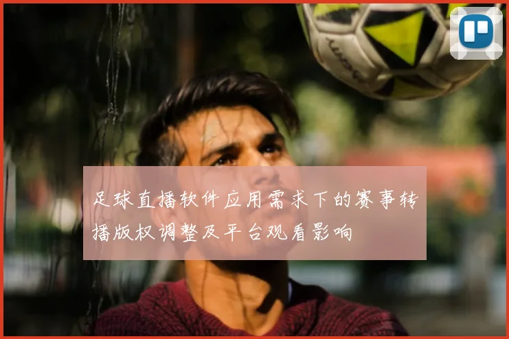 足球直播软件应用需求下的赛事转播版权调整及平台观看影响