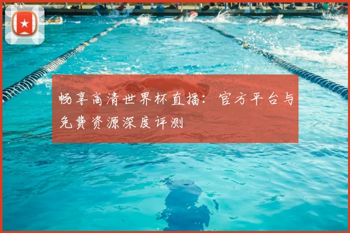 畅享高清世界杯直播:官方平台与免费资源深度评测