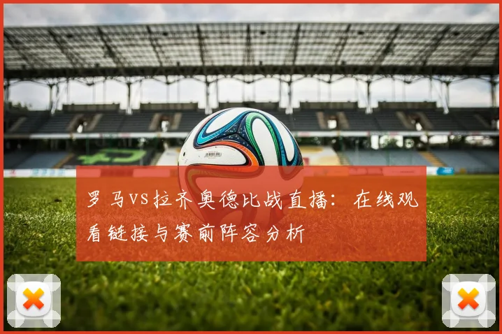 罗马vs拉齐奥德比战直播：在线观看链接与赛前阵容分析