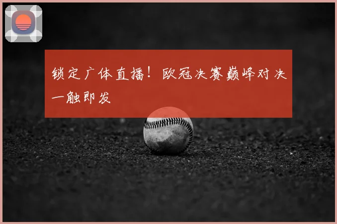 锁定广体直播！欧冠决赛巅峰对决一触即发