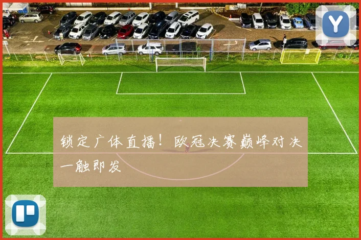 锁定广体直播！欧冠决赛巅峰对决一触即发