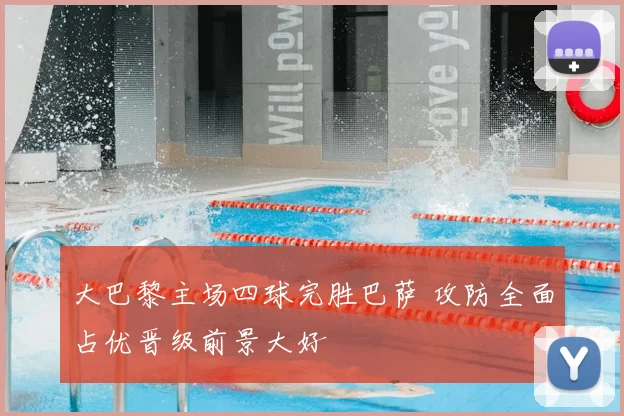 大巴黎主场四球完胜巴萨 攻防全面占优晋级前景大好