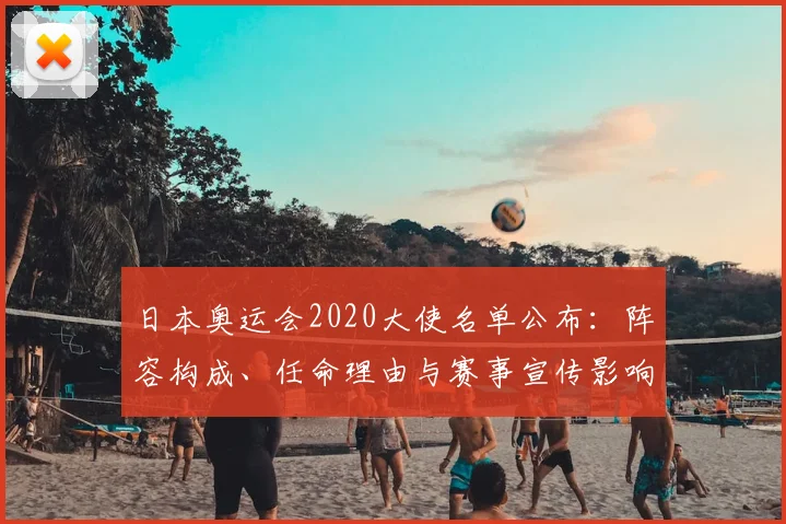 日本奥运会2020大使名单公布：阵容构成、任命理由与赛事宣传影响