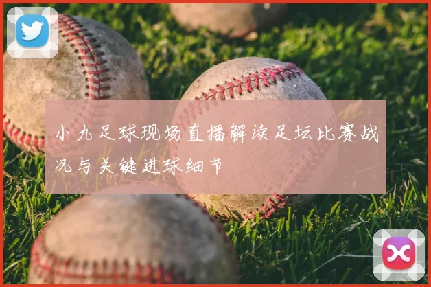 小九足球现场直播解读足坛比赛战况与关键进球细节