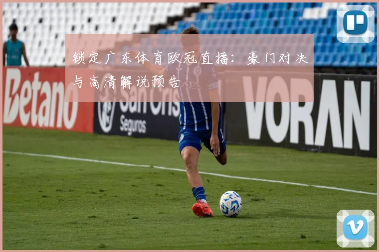 锁定广东体育欧冠直播：豪门对决与高清解说预告