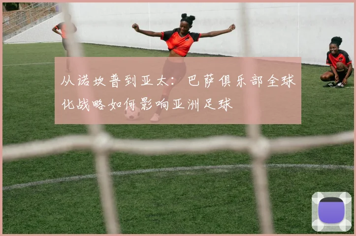 从诺坎普到亚太：巴萨俱乐部全球化战略如何影响亚洲足球